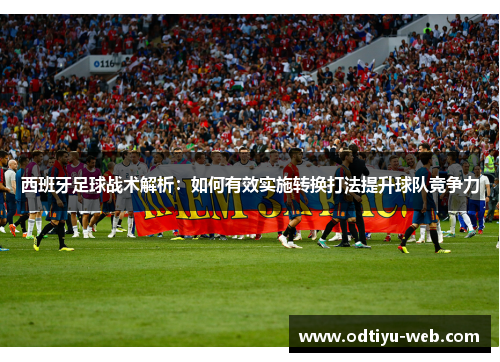 西班牙足球战术解析：如何有效实施转换打法提升球队竞争力